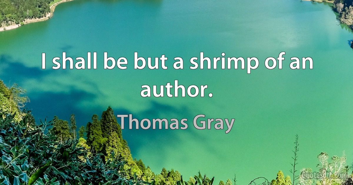 I shall be but a shrimp of an author. (Thomas Gray)