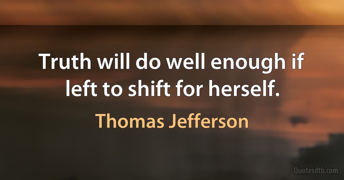 Truth will do well enough if left to shift for herself. (Thomas Jefferson)