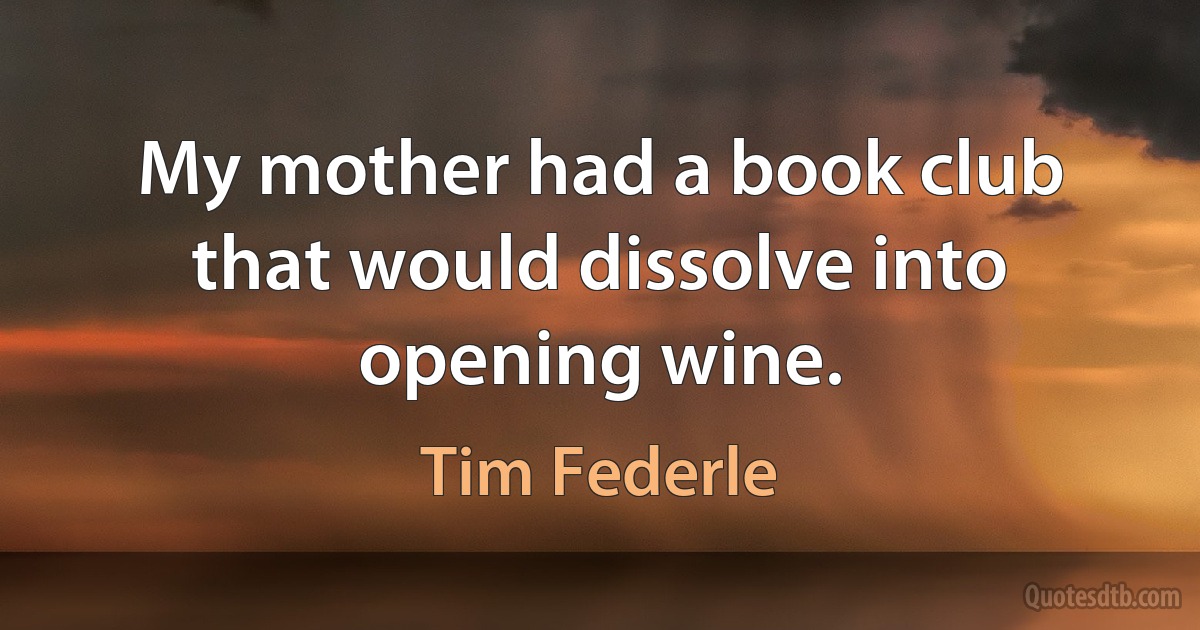 My mother had a book club that would dissolve into opening wine. (Tim Federle)