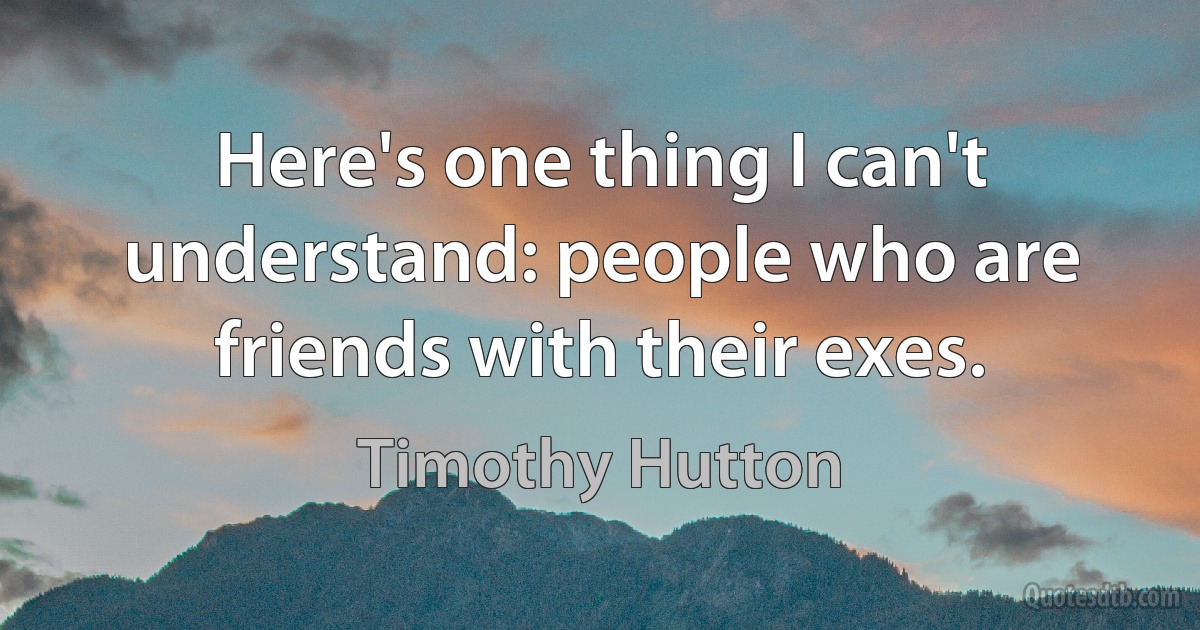 Here's one thing I can't understand: people who are friends with their exes. (Timothy Hutton)