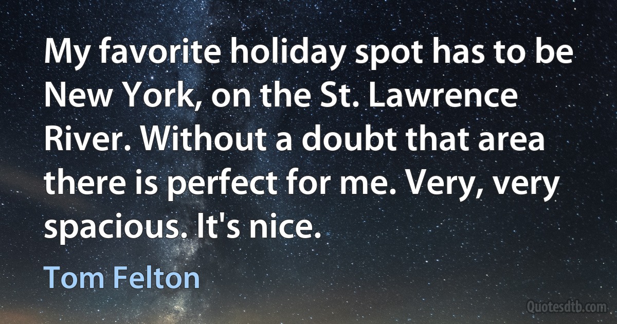 My favorite holiday spot has to be New York, on the St. Lawrence River. Without a doubt that area there is perfect for me. Very, very spacious. It's nice. (Tom Felton)