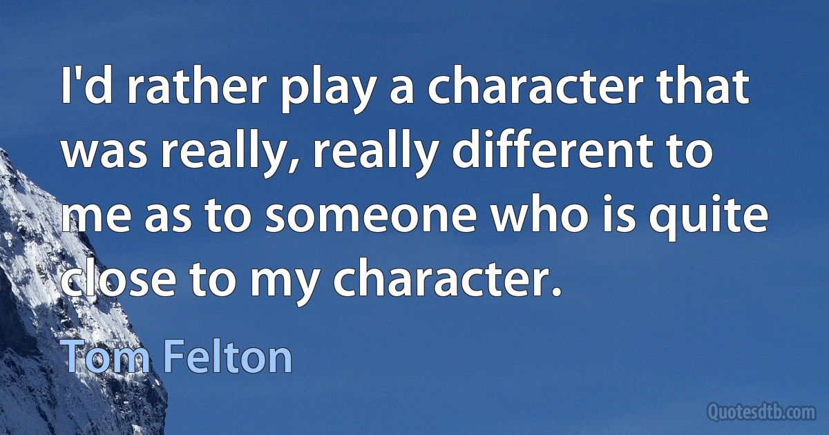 I'd rather play a character that was really, really different to me as to someone who is quite close to my character. (Tom Felton)