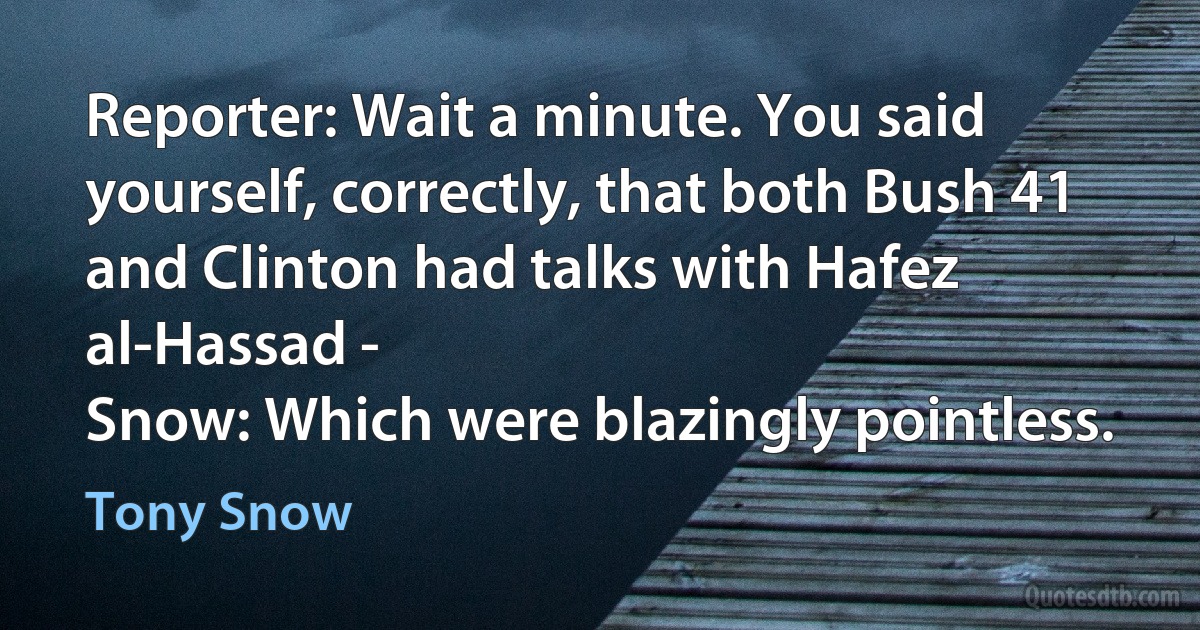 Reporter: Wait a minute. You said yourself, correctly, that both Bush 41 and Clinton had talks with Hafez al-Hassad -
Snow: Which were blazingly pointless. (Tony Snow)