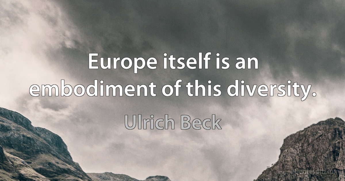 Europe itself is an embodiment of this diversity. (Ulrich Beck)