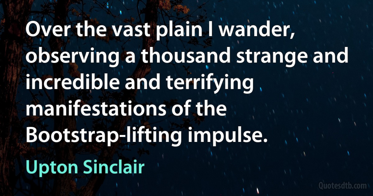 Over the vast plain I wander, observing a thousand strange and incredible and terrifying manifestations of the Bootstrap-lifting impulse. (Upton Sinclair)