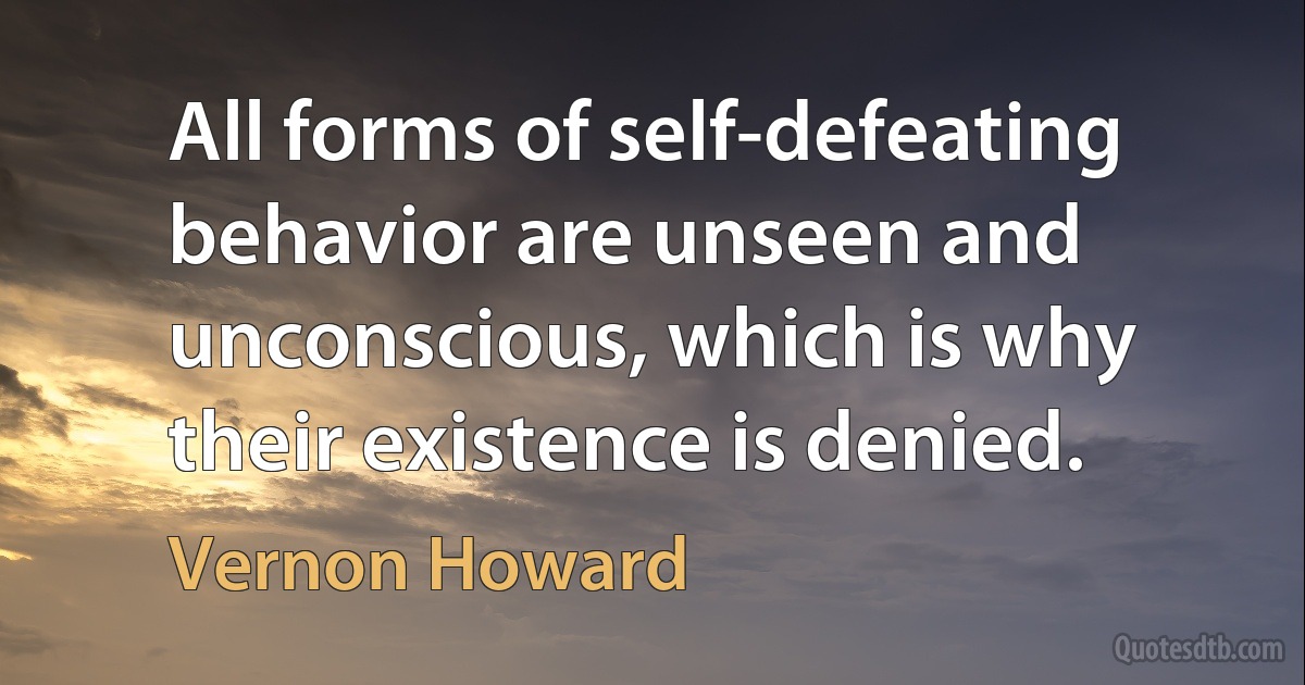 All forms of self-defeating behavior are unseen and unconscious, which is why their existence is denied. (Vernon Howard)