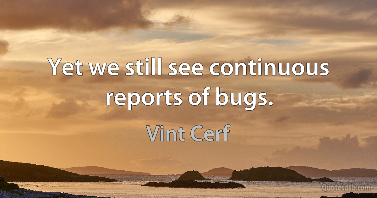 Yet we still see continuous reports of bugs. (Vint Cerf)