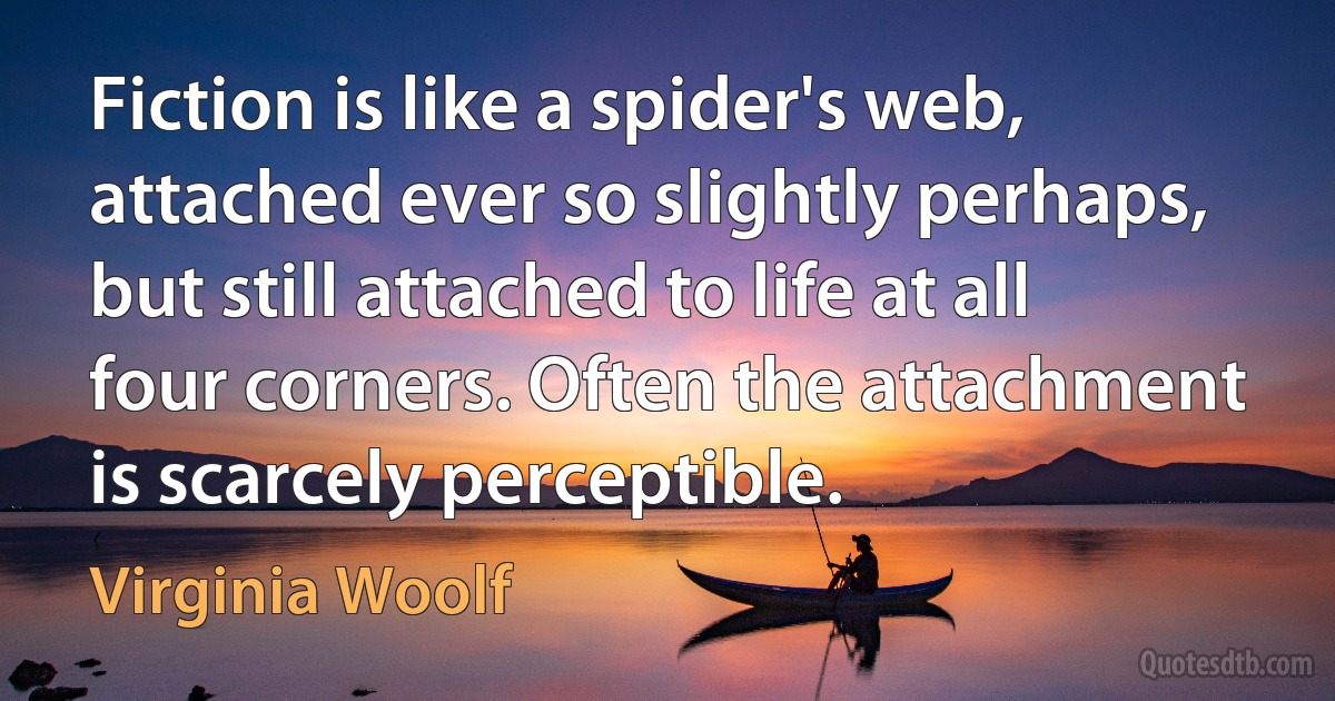 Fiction is like a spider's web, attached ever so slightly perhaps, but still attached to life at all four corners. Often the attachment is scarcely perceptible. (Virginia Woolf)