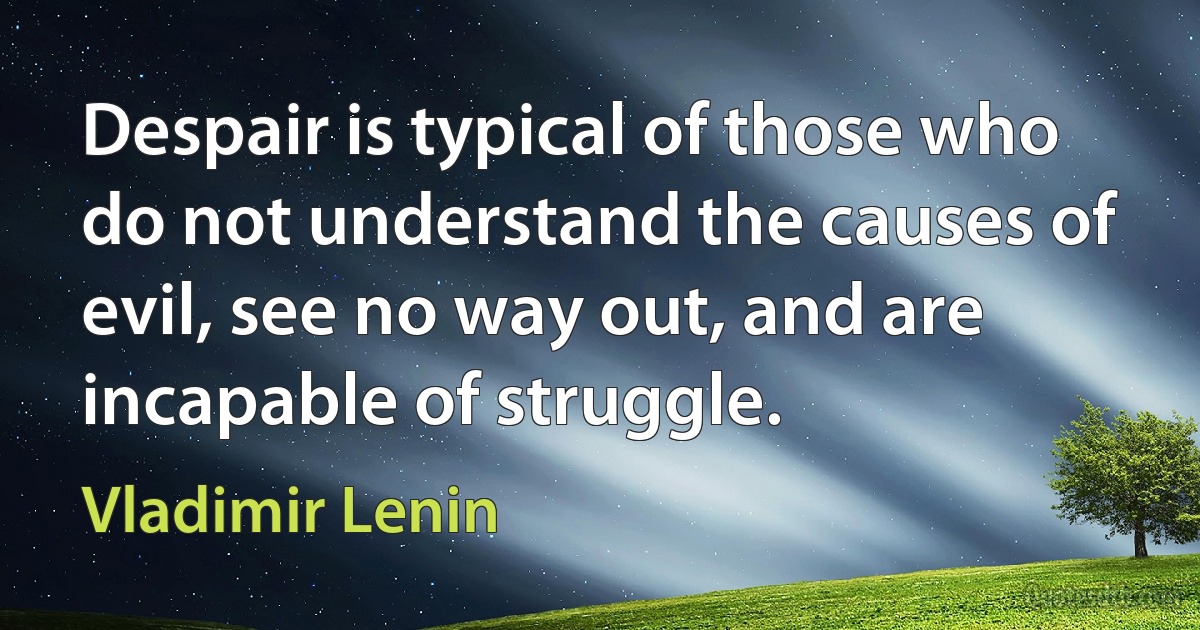 Despair is typical of those who do not understand the causes of evil, see no way out, and are incapable of struggle. (Vladimir Lenin)