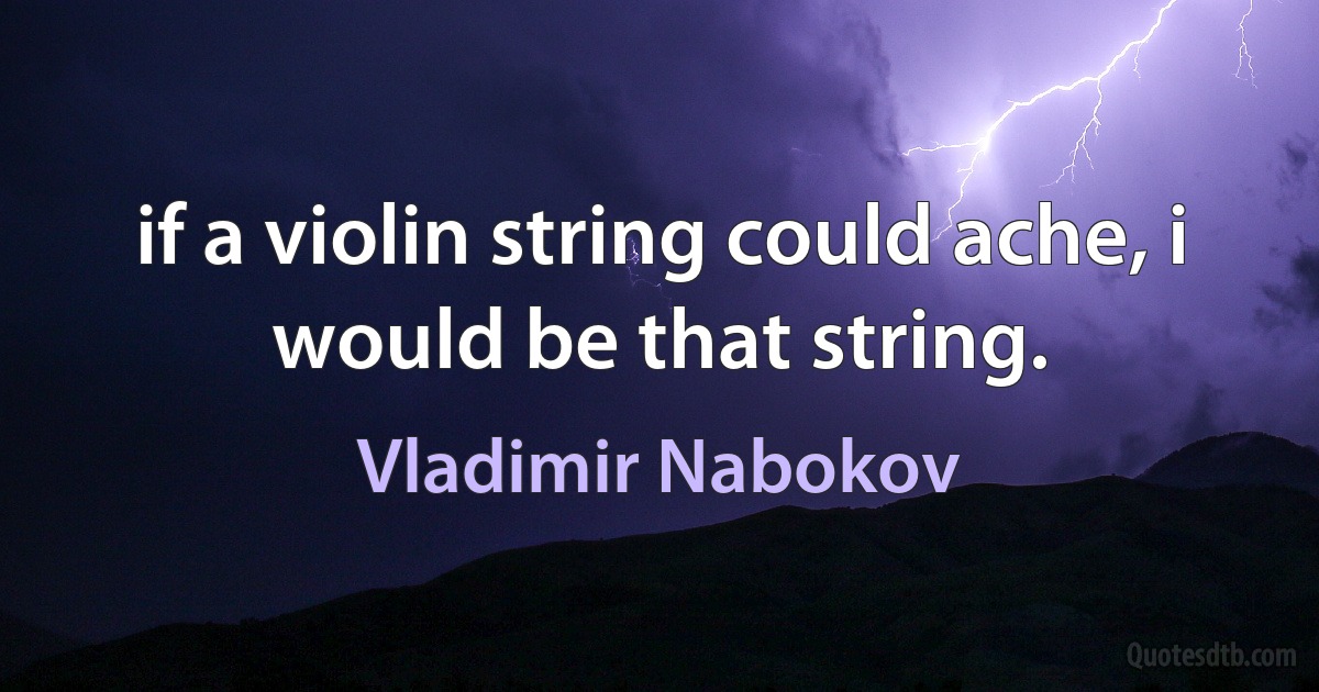 if a violin string could ache, i would be that string. (Vladimir Nabokov)