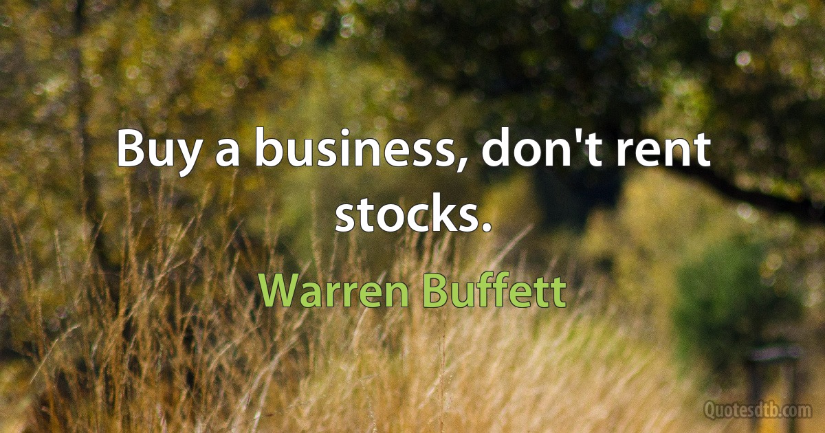 Buy a business, don't rent stocks. (Warren Buffett)