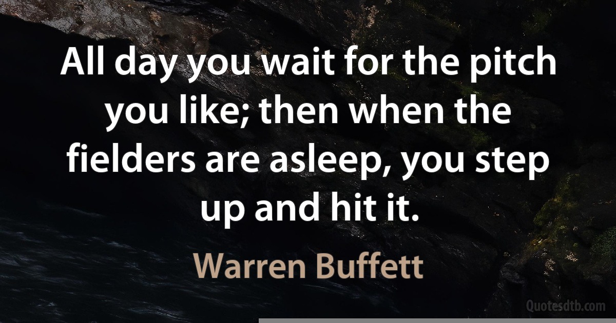 All day you wait for the pitch you like; then when the fielders are asleep, you step up and hit it. (Warren Buffett)