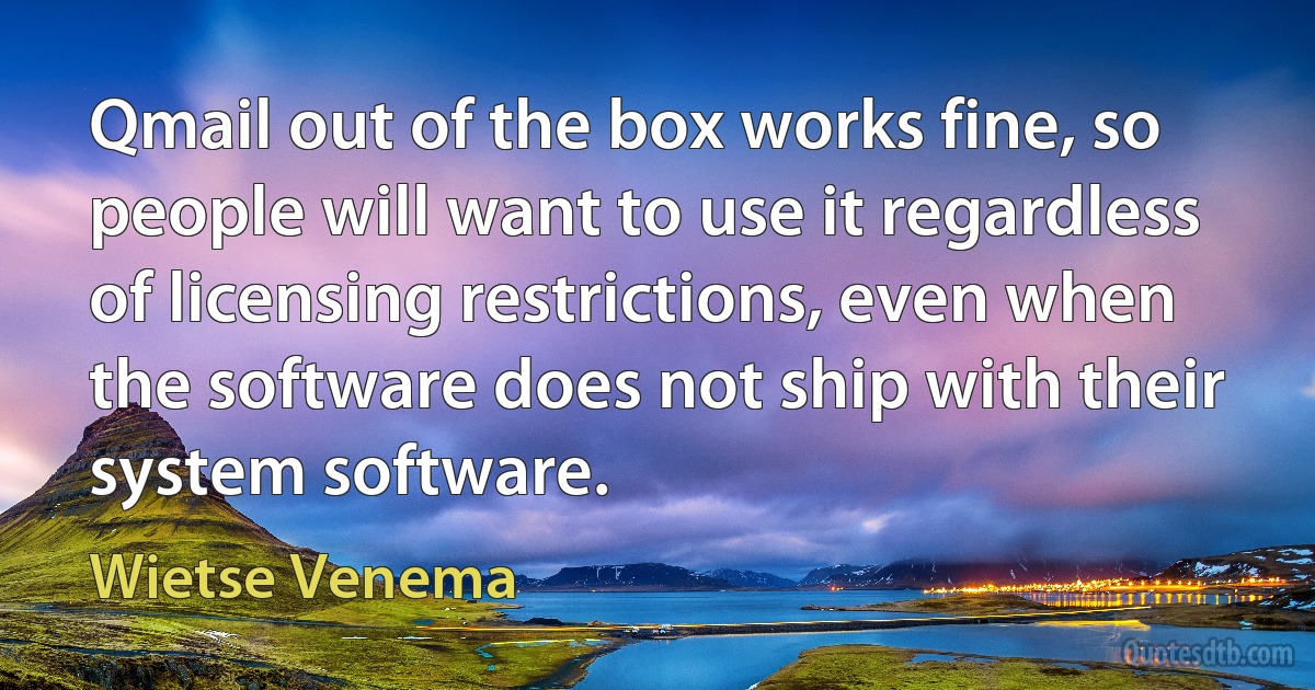 Qmail out of the box works fine, so people will want to use it regardless of licensing restrictions, even when the software does not ship with their system software. (Wietse Venema)