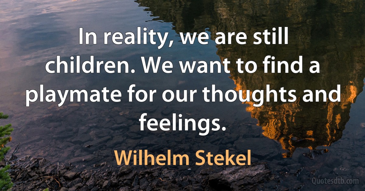 In reality, we are still children. We want to find a playmate for our thoughts and feelings. (Wilhelm Stekel)