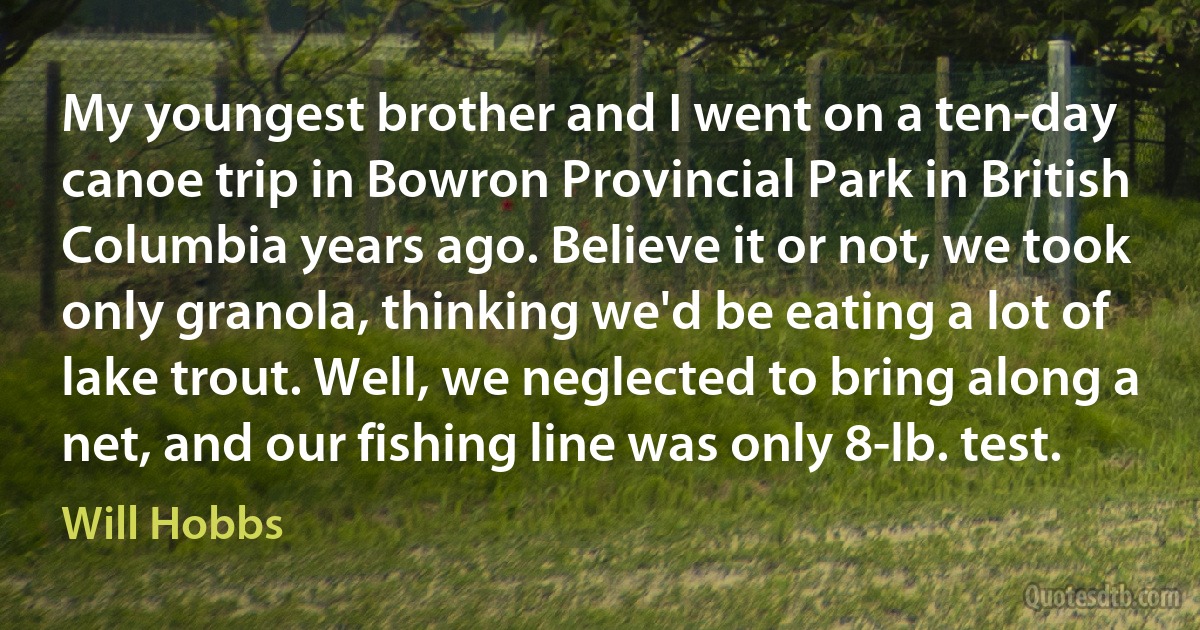 My youngest brother and I went on a ten-day canoe trip in Bowron Provincial Park in British Columbia years ago. Believe it or not, we took only granola, thinking we'd be eating a lot of lake trout. Well, we neglected to bring along a net, and our fishing line was only 8-lb. test. (Will Hobbs)