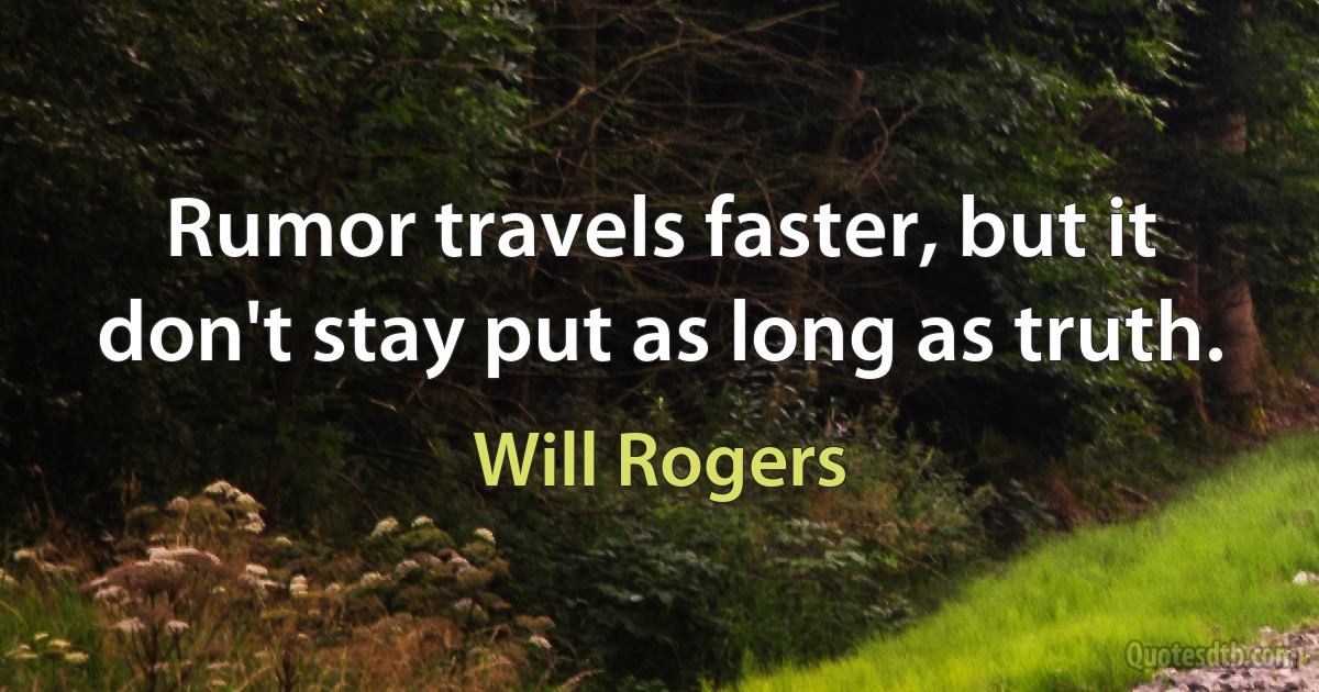 Rumor travels faster, but it don't stay put as long as truth. (Will Rogers)