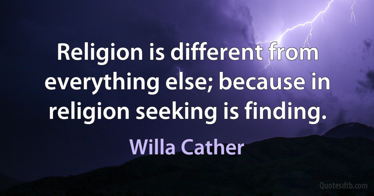 Religion is different from everything else; because in religion seeking is finding. (Willa Cather)