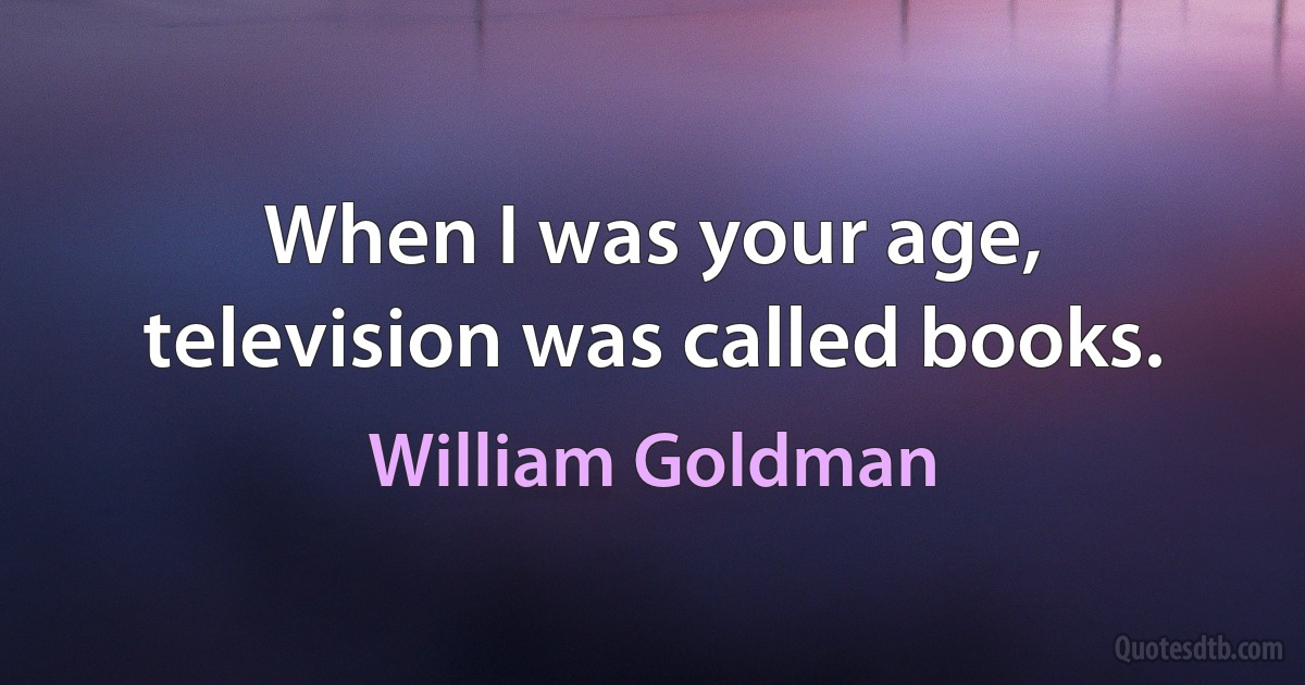 When I was your age, television was called books. (William Goldman)