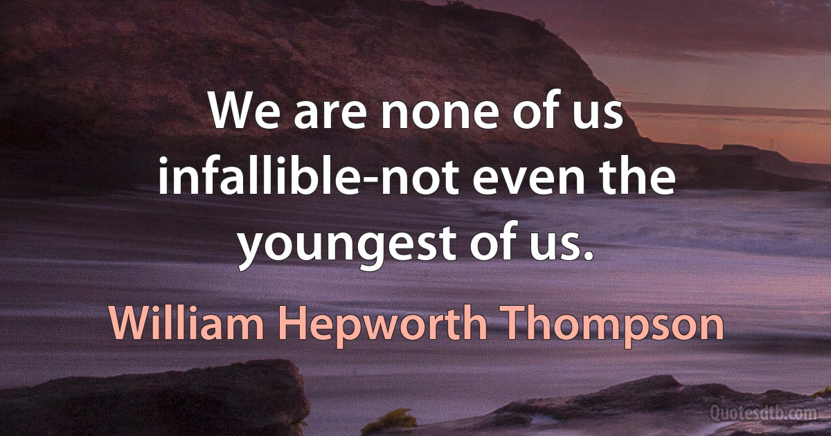 We are none of us infallible-not even the youngest of us. (William Hepworth Thompson)