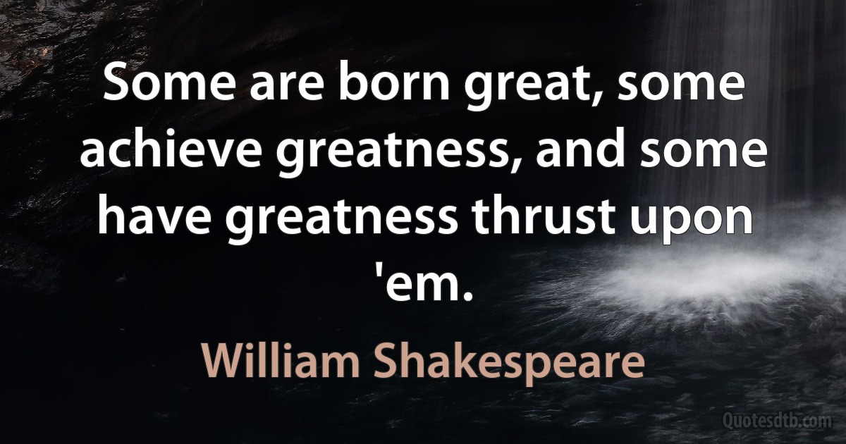 Some are born great, some achieve greatness, and some have greatness thrust upon 'em. (William Shakespeare)