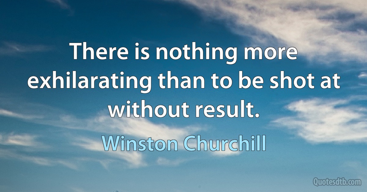 There is nothing more exhilarating than to be shot at without result. (Winston Churchill)