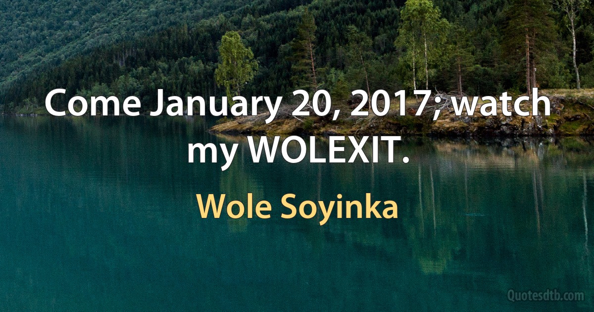 Come January 20, 2017; watch my WOLEXIT. (Wole Soyinka)