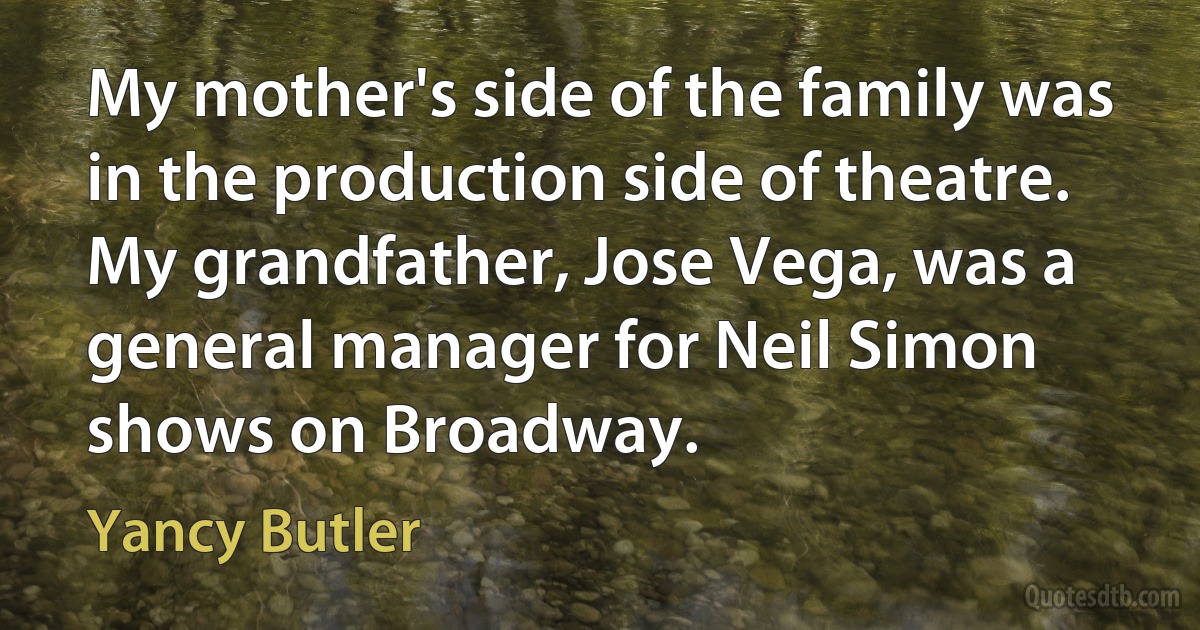 My mother's side of the family was in the production side of theatre. My grandfather, Jose Vega, was a general manager for Neil Simon shows on Broadway. (Yancy Butler)