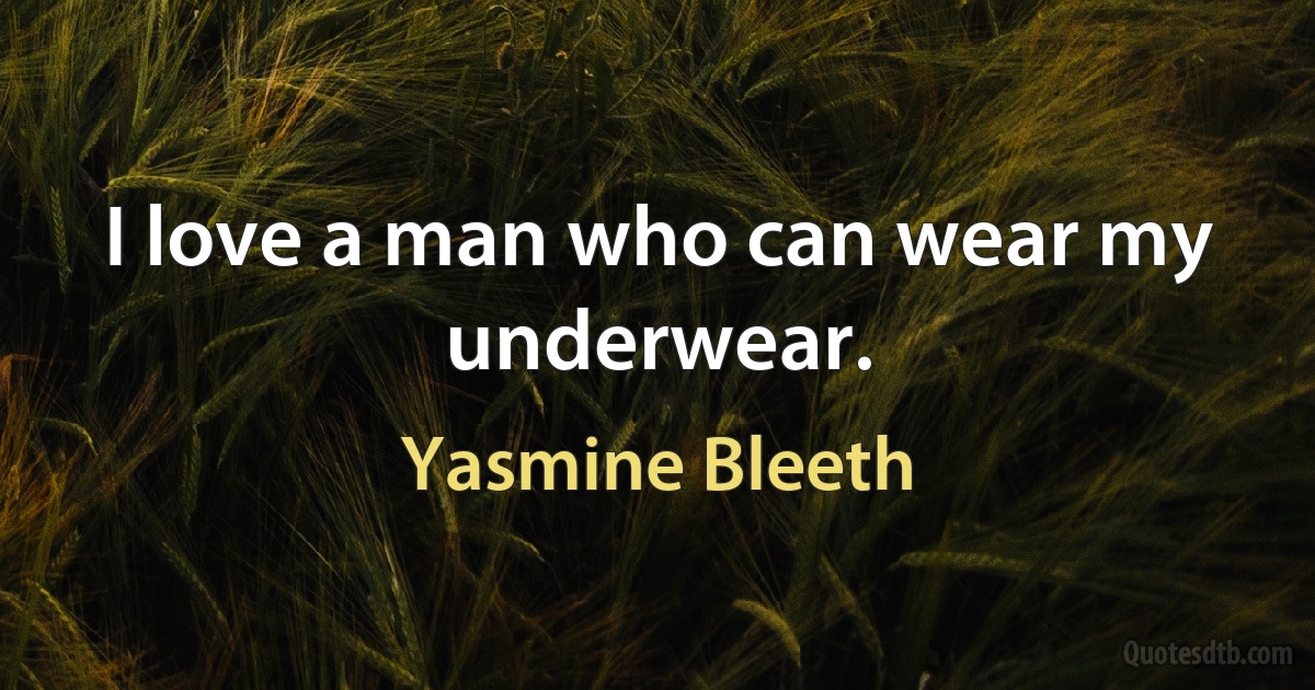 I love a man who can wear my underwear. (Yasmine Bleeth)