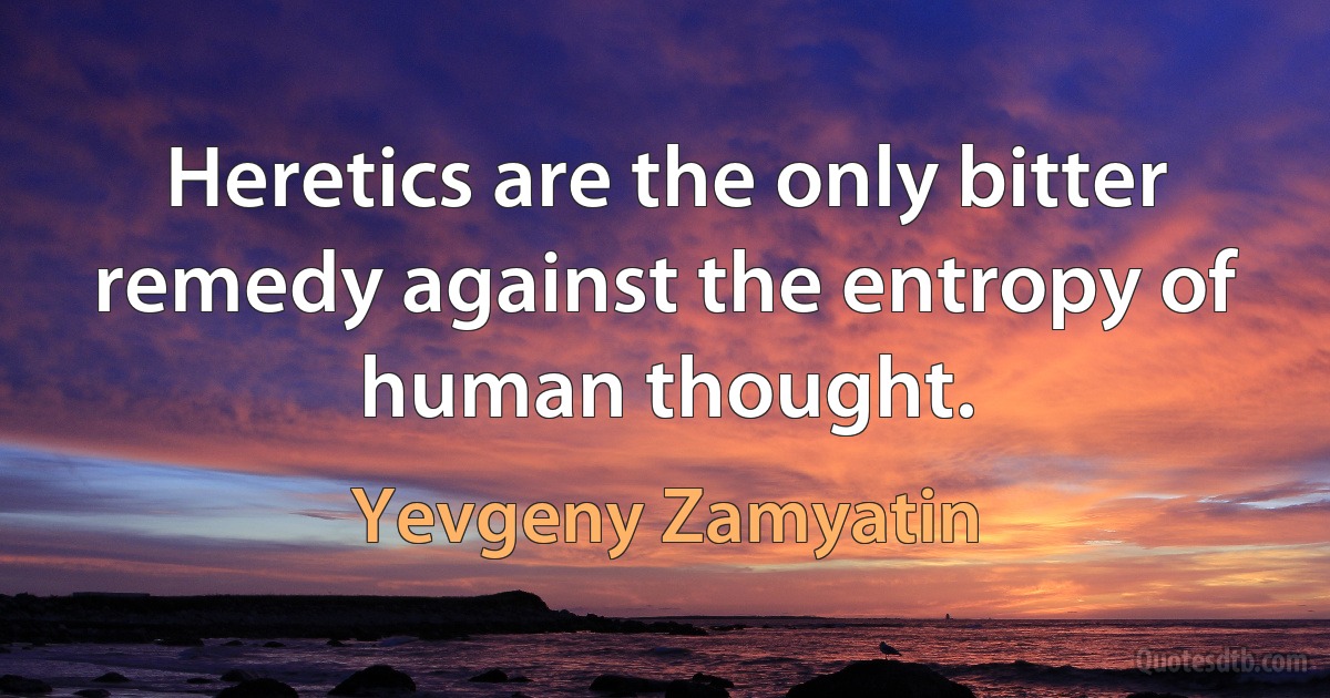 Heretics are the only bitter remedy against the entropy of human thought. (Yevgeny Zamyatin)