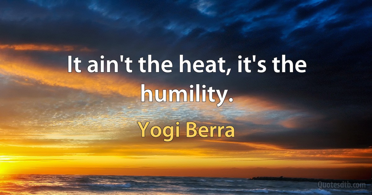 It ain't the heat, it's the humility. (Yogi Berra)