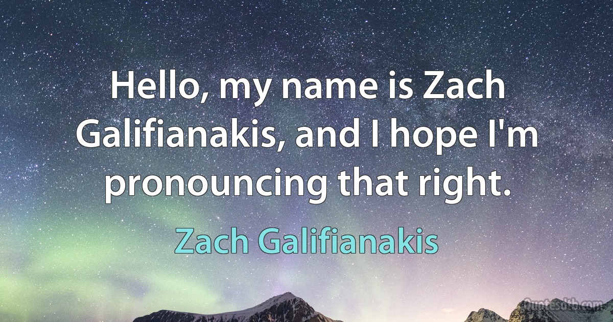 Hello, my name is Zach Galifianakis, and I hope I'm pronouncing that right. (Zach Galifianakis)