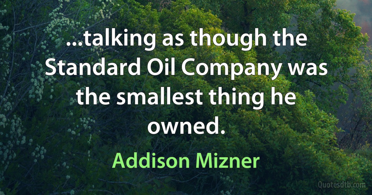 ...talking as though the Standard Oil Company was the smallest thing he owned. (Addison Mizner)