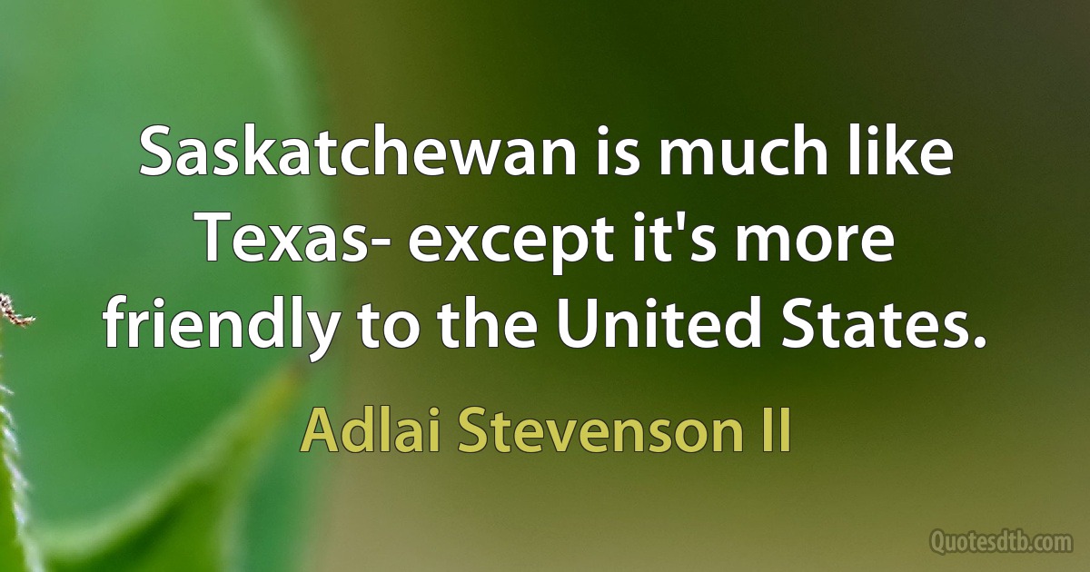 Saskatchewan is much like Texas- except it's more friendly to the United States. (Adlai Stevenson II)