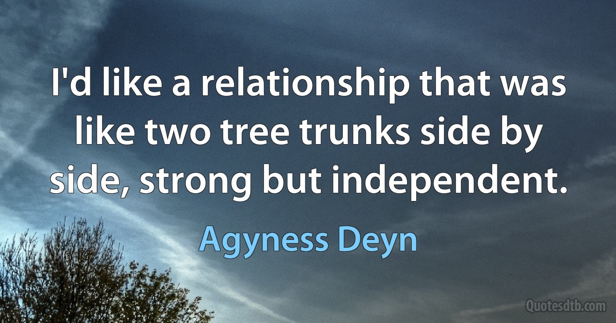 I'd like a relationship that was like two tree trunks side by side, strong but independent. (Agyness Deyn)