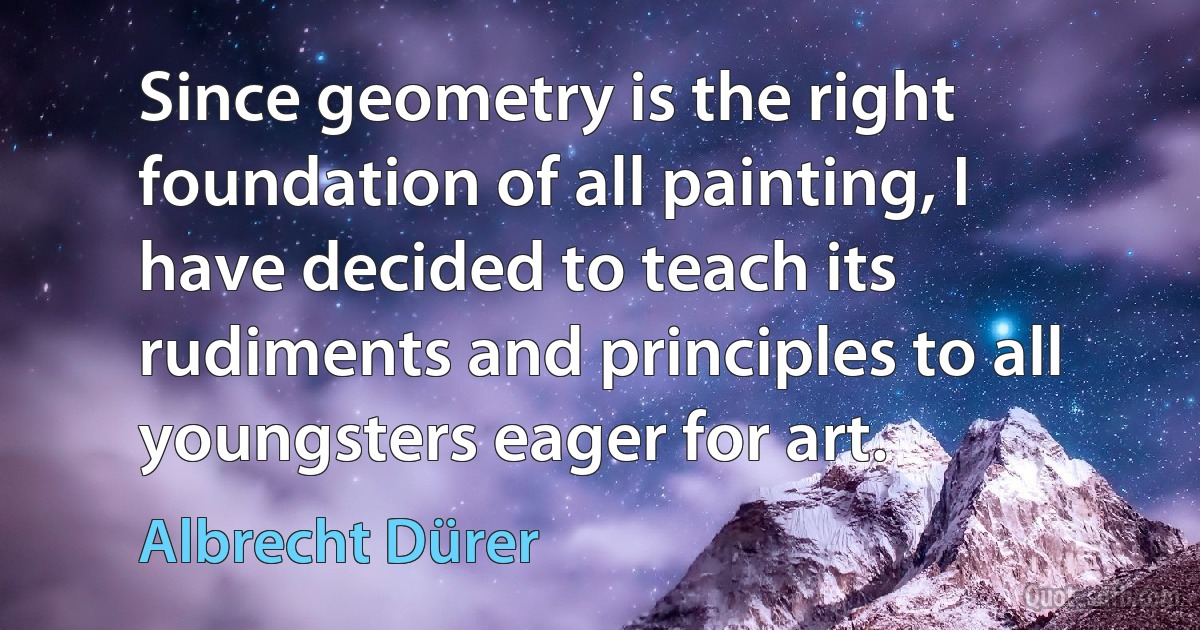 Since geometry is the right foundation of all painting, I have decided to teach its rudiments and principles to all youngsters eager for art. (Albrecht Dürer)