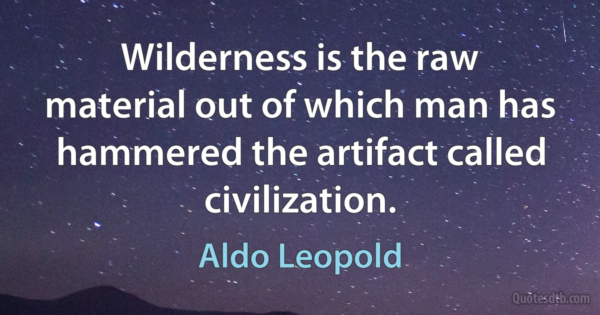 Wilderness is the raw material out of which man has hammered the artifact called civilization. (Aldo Leopold)