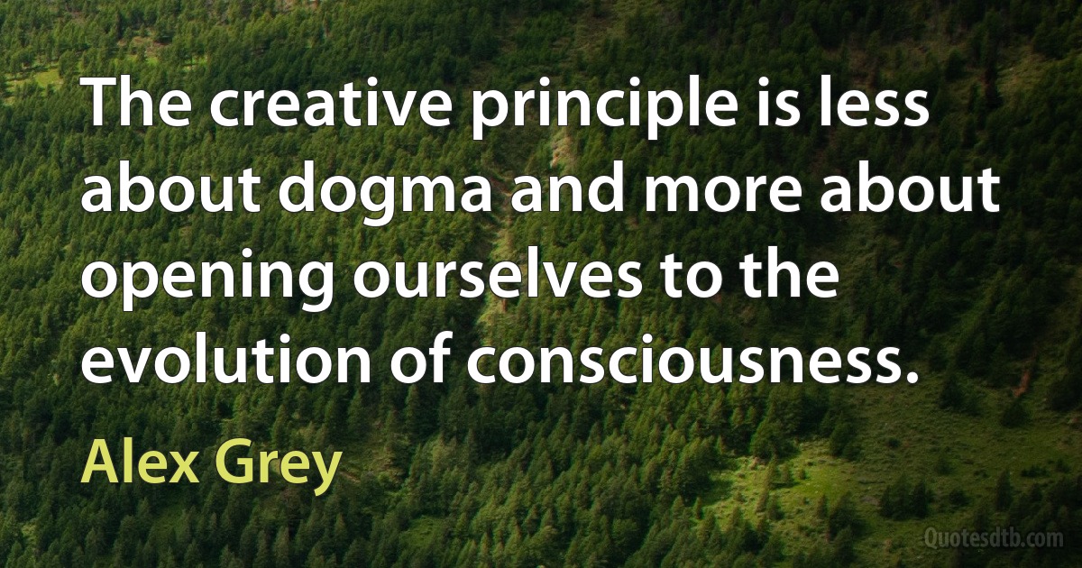 The creative principle is less about dogma and more about opening ourselves to the evolution of consciousness. (Alex Grey)