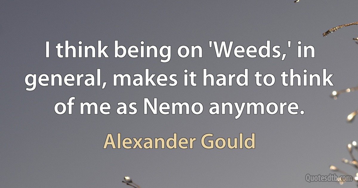 I think being on 'Weeds,' in general, makes it hard to think of me as Nemo anymore. (Alexander Gould)