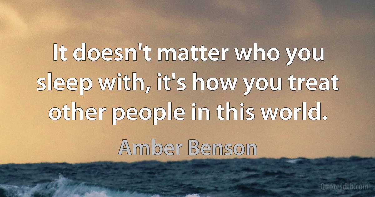 It doesn't matter who you sleep with, it's how you treat other people in this world. (Amber Benson)