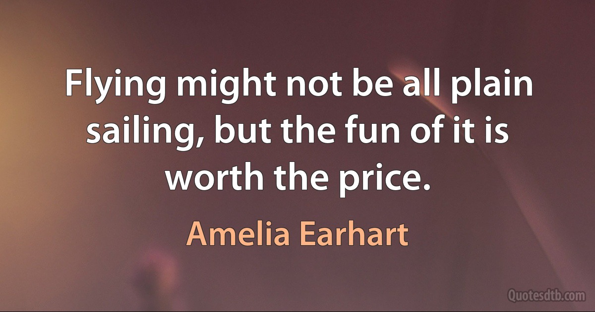 Flying might not be all plain sailing, but the fun of it is worth the price. (Amelia Earhart)