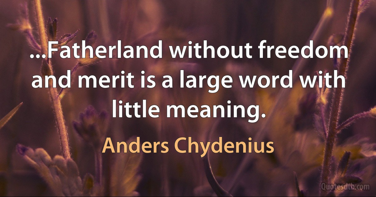 ...Fatherland without freedom and merit is a large word with little meaning. (Anders Chydenius)