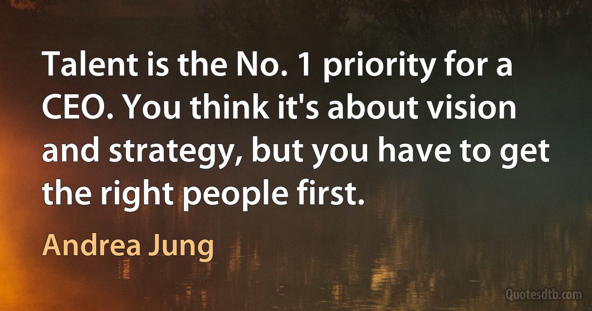 Talent is the No. 1 priority for a CEO. You think it's about vision and strategy, but you have to get the right people first. (Andrea Jung)