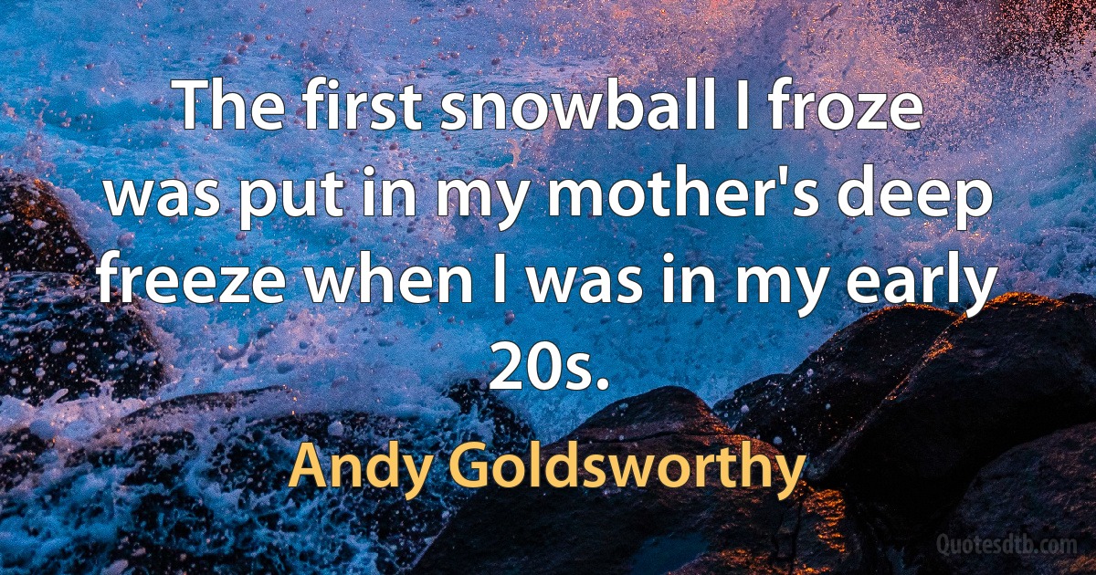 The first snowball I froze was put in my mother's deep freeze when I was in my early 20s. (Andy Goldsworthy)