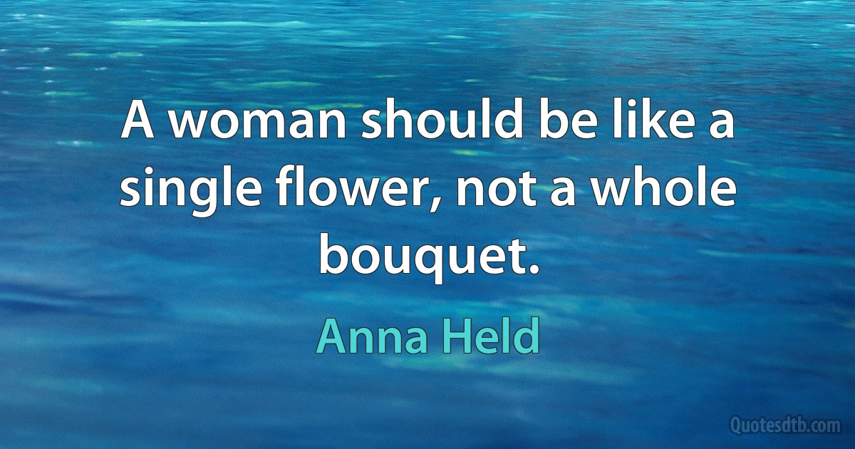 A woman should be like a single flower, not a whole bouquet. (Anna Held)