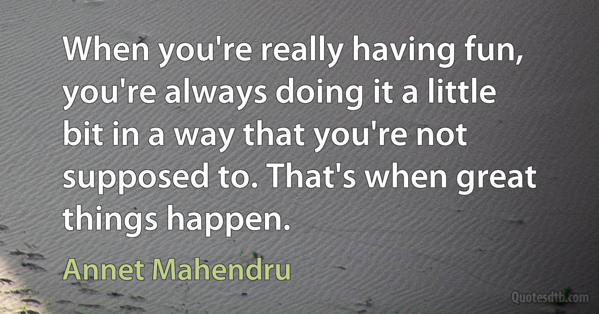 When you're really having fun, you're always doing it a little bit in a way that you're not supposed to. That's when great things happen. (Annet Mahendru)