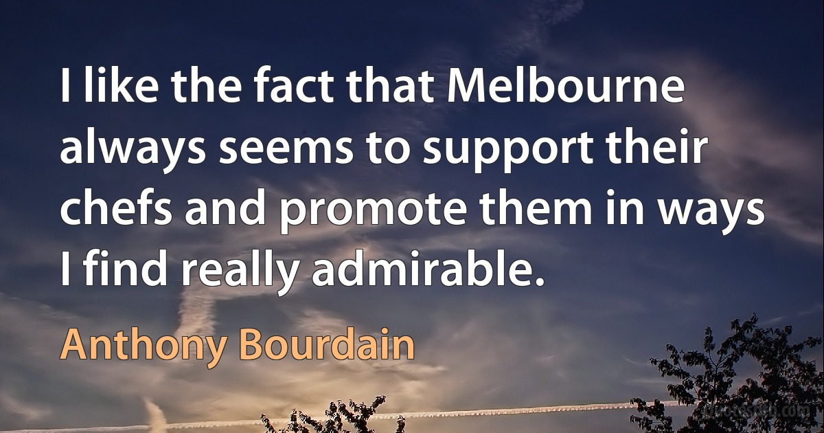 I like the fact that Melbourne always seems to support their chefs and promote them in ways I find really admirable. (Anthony Bourdain)