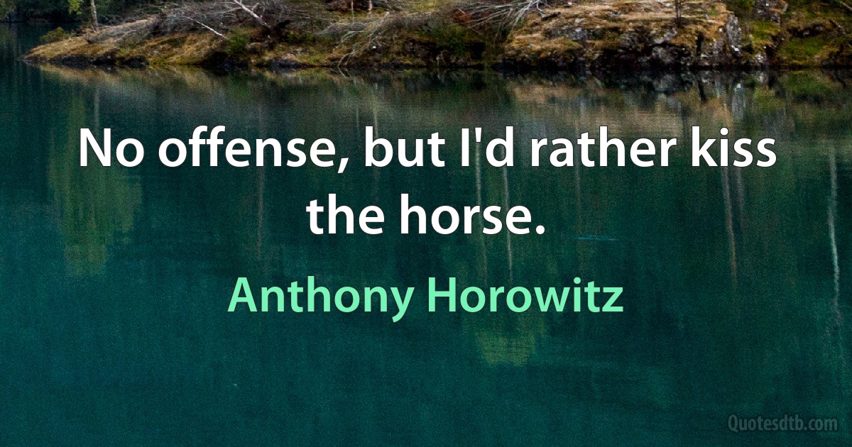 No offense, but I'd rather kiss the horse. (Anthony Horowitz)