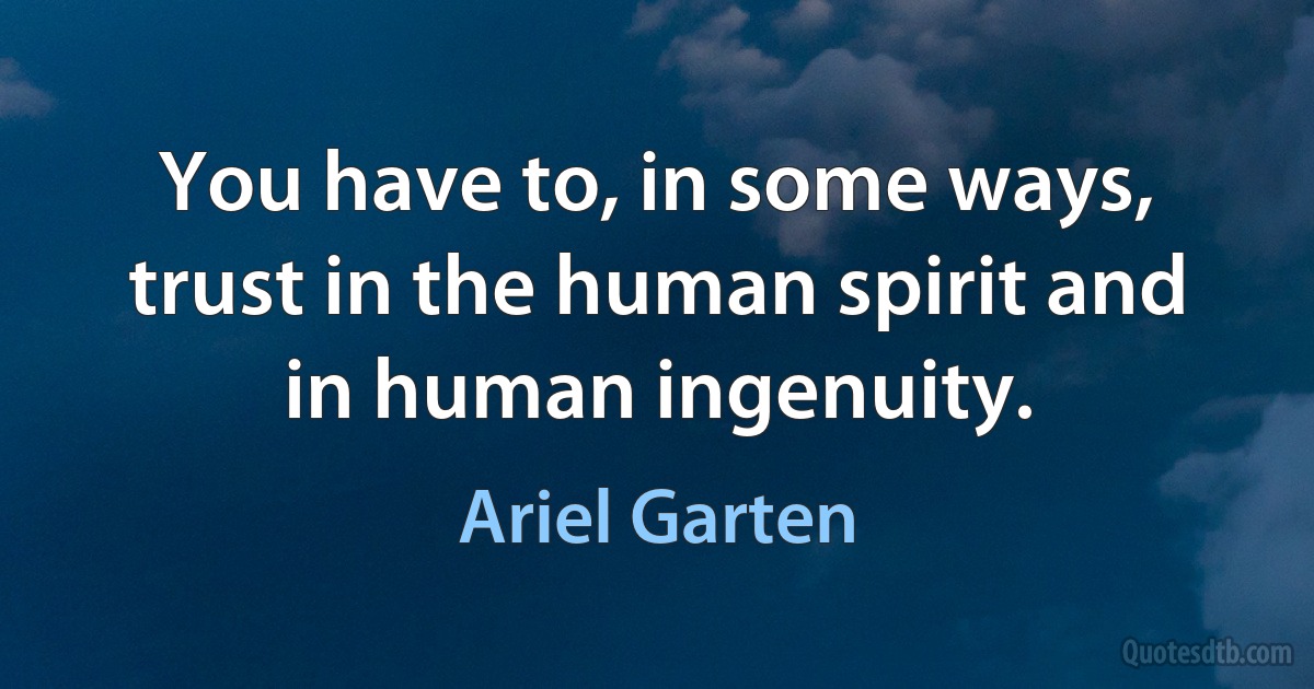 You have to, in some ways, trust in the human spirit and in human ingenuity. (Ariel Garten)