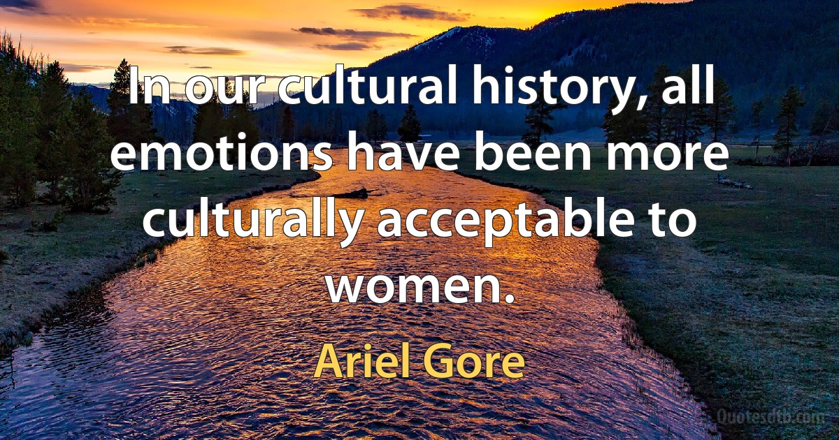 In our cultural history, all emotions have been more culturally acceptable to women. (Ariel Gore)