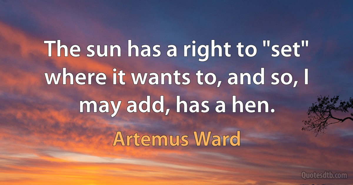 The sun has a right to "set" where it wants to, and so, I may add, has a hen. (Artemus Ward)